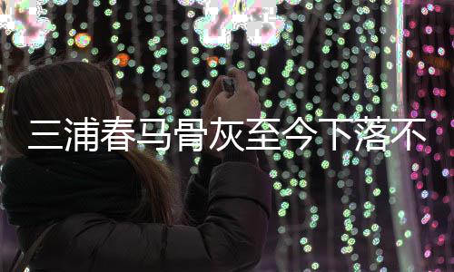 不明下落 复后事境身解决至今杂家骨灰春马三浦尚未